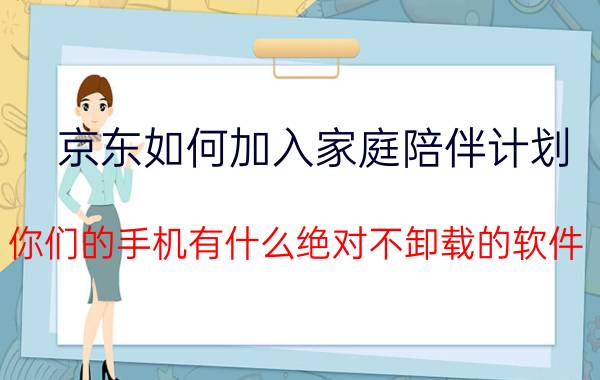 京东如何加入家庭陪伴计划 你们的手机有什么绝对不卸载的软件？